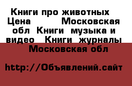 Книги про животных › Цена ­ 150 - Московская обл. Книги, музыка и видео » Книги, журналы   . Московская обл.